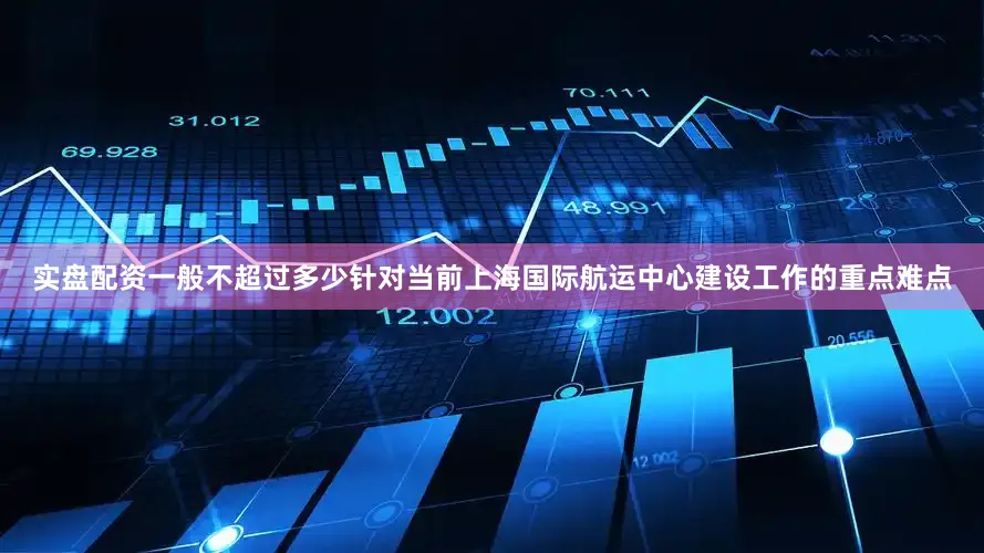 实盘配资一般不超过多少针对当前上海国际航运中心建设工作的重点难点