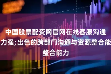 中国股票配资网官网在线客服沟通能力强;出色的跨部门沟通与资源整合能力