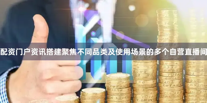 配资门户资讯搭建聚焦不同品类及使用场景的多个自营直播间
