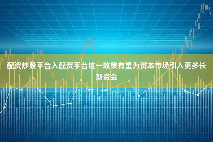 配资炒股平台入配资平台这一政策有望为资本市场引入更多长期资金