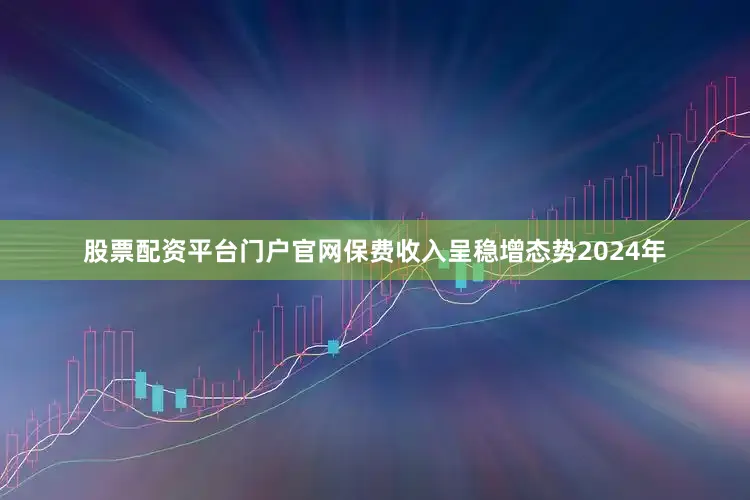 股票配资平台门户官网　　保费收入呈稳增态势　　2024年