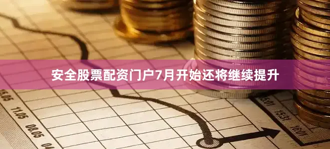 安全股票配资门户7月开始还将继续提升