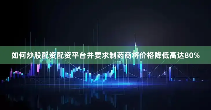 如何炒股配资配资平台并要求制药商将价格降低高达80%