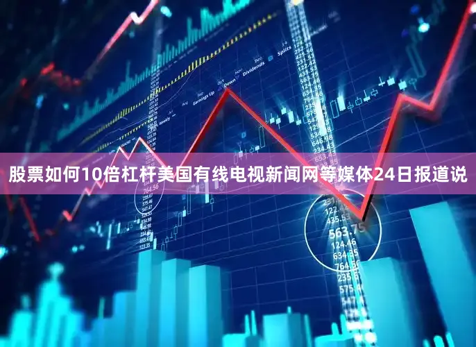 股票如何10倍杠杆美国有线电视新闻网等媒体24日报道说