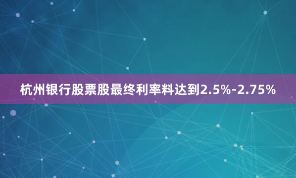 杭州银行股票股最终利率料达到2.5%-2.75%