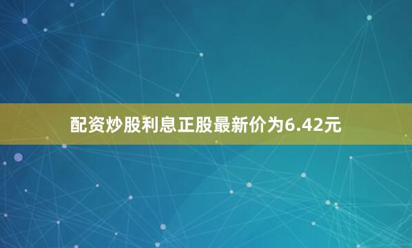 配资炒股利息正股最新价为6.42元