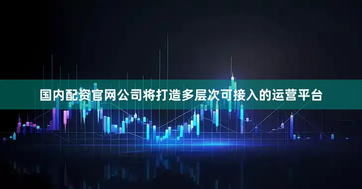 国内配资官网公司将打造多层次可接入的运营平台