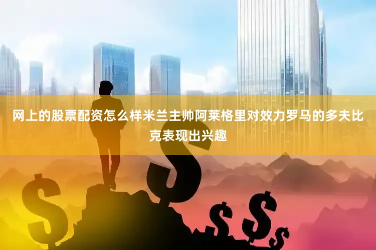 网上的股票配资怎么样米兰主帅阿莱格里对效力罗马的多夫比克表现出兴趣