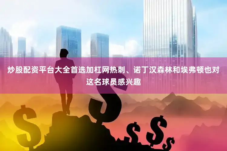 炒股配资平台大全首选加杠网热刺、诺丁汉森林和埃弗顿也对这名球员感兴趣