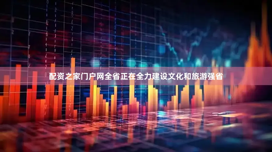 配资之家门户网全省正在全力建设文化和旅游强省