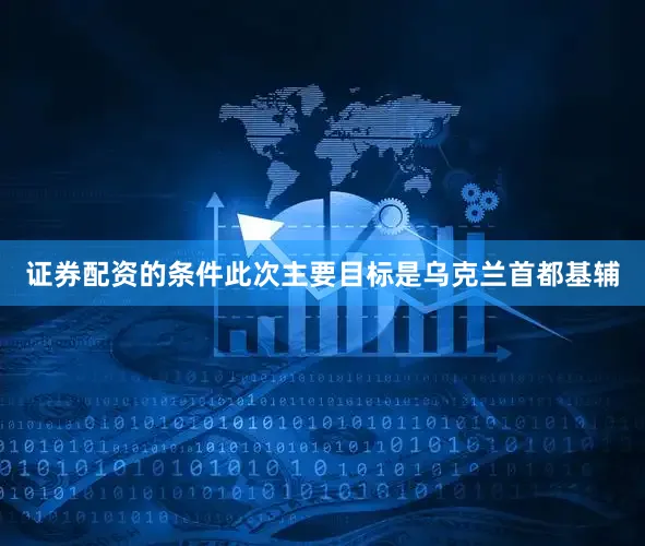 证券配资的条件此次主要目标是乌克兰首都基辅