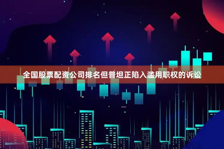 全国股票配资公司排名但普坦正陷入滥用职权的诉讼