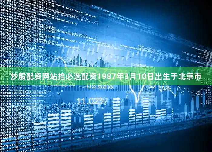 炒股配资网站拾必选配资1987年3月10日出生于北京市