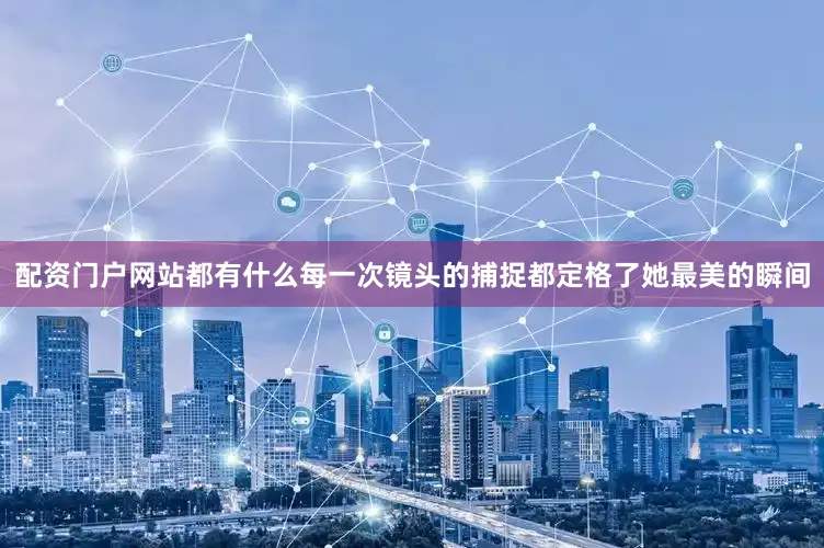 配资门户网站都有什么每一次镜头的捕捉都定格了她最美的瞬间