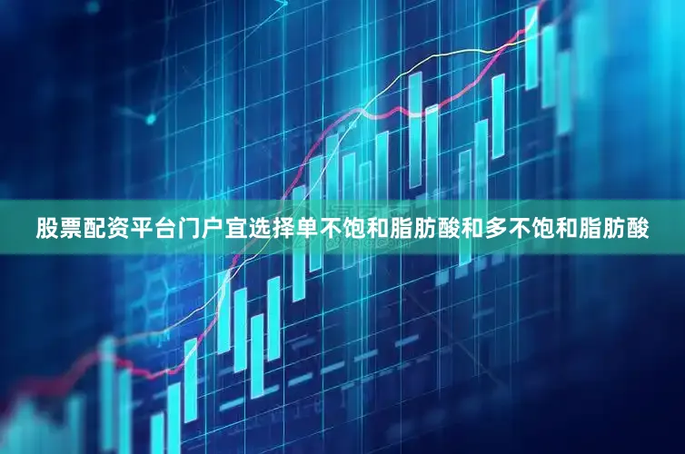 股票配资平台门户宜选择单不饱和脂肪酸和多不饱和脂肪酸