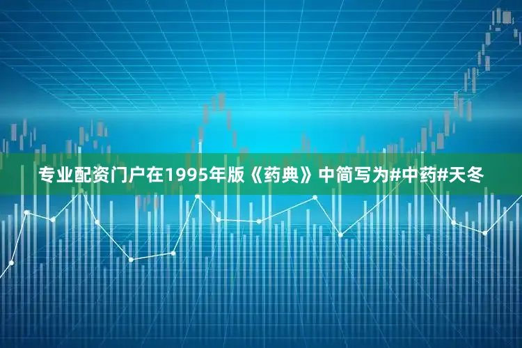 专业配资门户在1995年版《药典》中简写为#中药#天冬