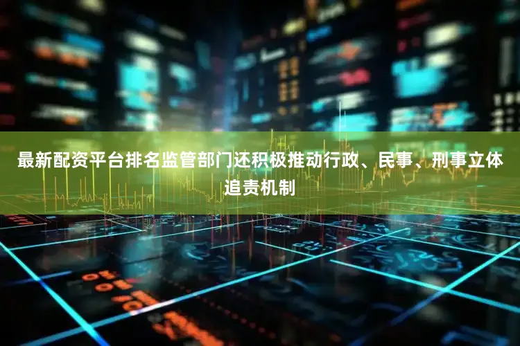 最新配资平台排名监管部门还积极推动行政、民事、刑事立体追责机制