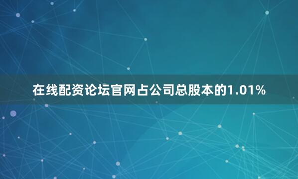 在线配资论坛官网占公司总股本的1.01%