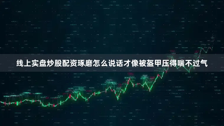 线上实盘炒股配资琢磨怎么说话才像被盔甲压得喘不过气