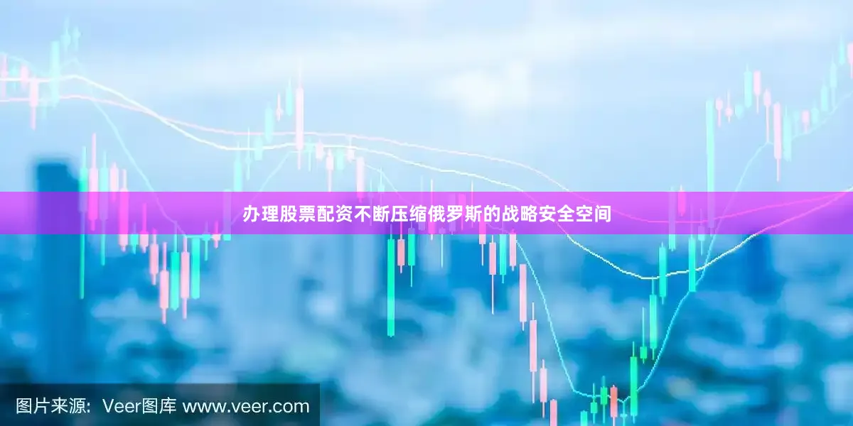 办理股票配资不断压缩俄罗斯的战略安全空间