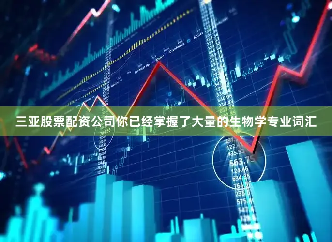 三亚股票配资公司你已经掌握了大量的生物学专业词汇