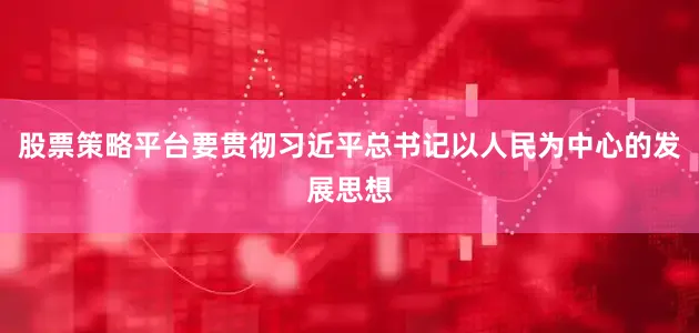 股票策略平台要贯彻习近平总书记以人民为中心的发展思想