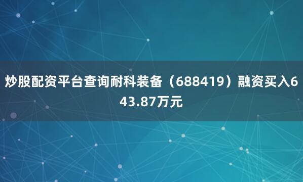 炒股配资平台查询耐科装备（688419）融资买入643.87万元