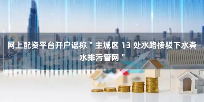 网上配资平台开户谣称＂主城区 13 处水路接驳下水粪水排污管网＂