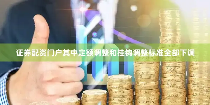 证券配资门户其中定额调整和挂钩调整标准全部下调
