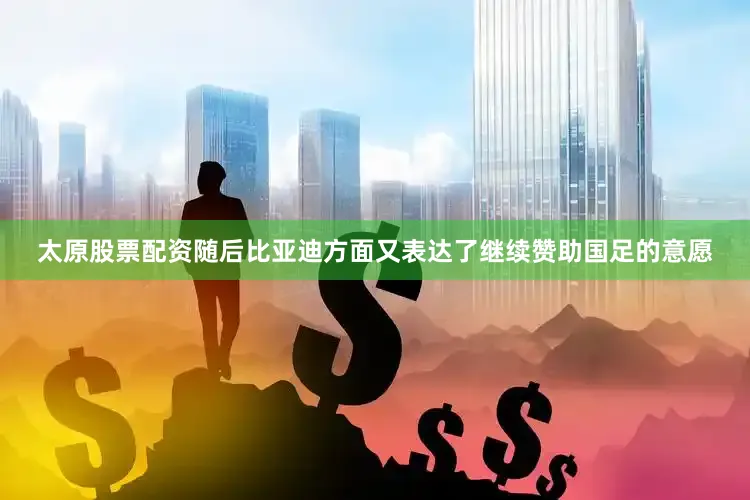 太原股票配资随后比亚迪方面又表达了继续赞助国足的意愿