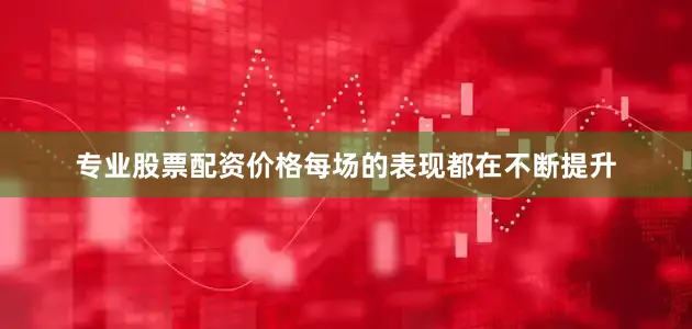 专业股票配资价格每场的表现都在不断提升