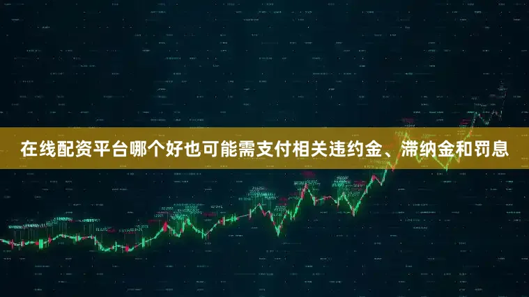 在线配资平台哪个好也可能需支付相关违约金、滞纳金和罚息