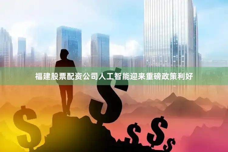 福建股票配资公司人工智能迎来重磅政策利好