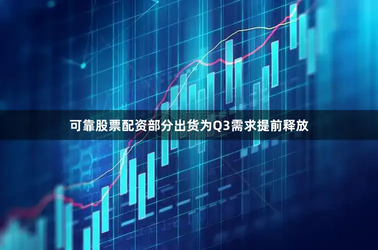 可靠股票配资部分出货为Q3需求提前释放