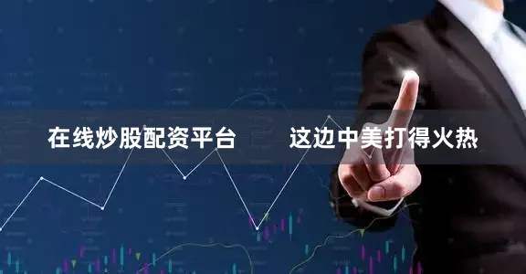 在线炒股配资平台        这边中美打得火热