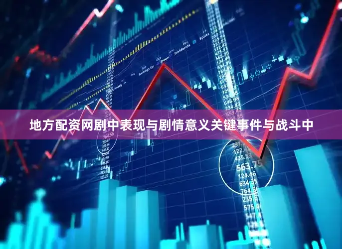 地方配资网剧中表现与剧情意义关键事件与战斗中