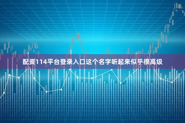 配资114平台登录入口这个名字听起来似乎很高级