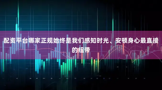 配资平台哪家正规始终是我们感知时光、安顿身心最直接的纽带