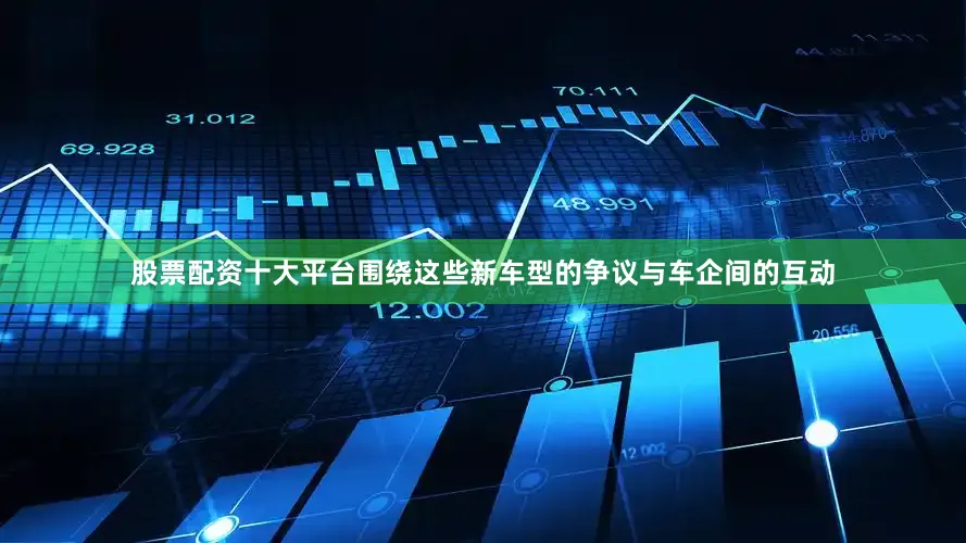 股票配资十大平台围绕这些新车型的争议与车企间的互动