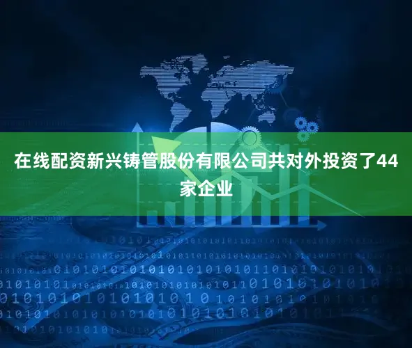 在线配资新兴铸管股份有限公司共对外投资了44家企业