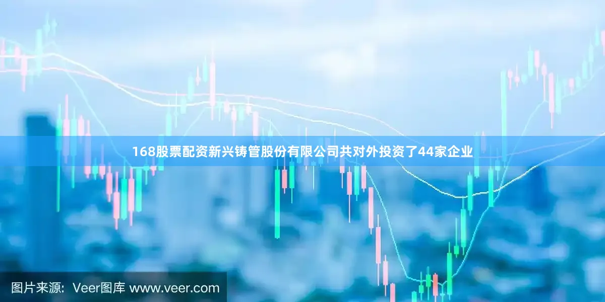 168股票配资新兴铸管股份有限公司共对外投资了44家企业