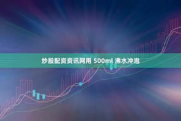 炒股配资资讯网用 500ml 沸水冲泡