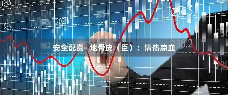 安全配资- 地骨皮（臣）：清热凉血