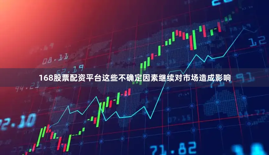 168股票配资平台这些不确定因素继续对市场造成影响