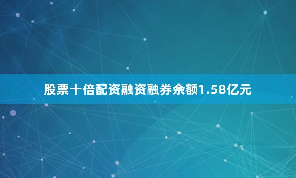 股票十倍配资融资融券余额1.58亿元