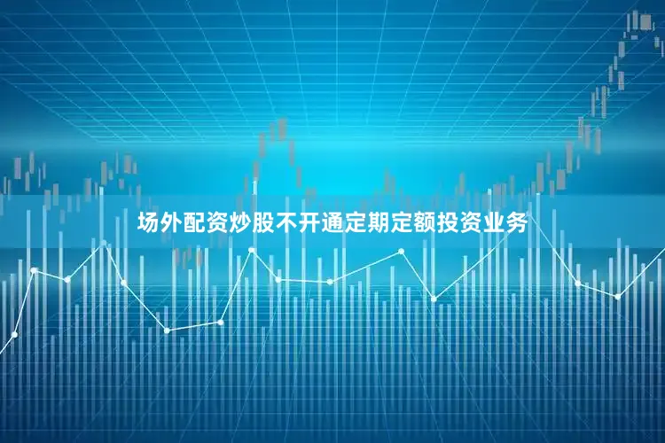 场外配资炒股不开通定期定额投资业务