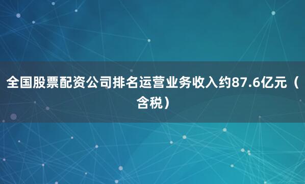 全国股票配资公司排名运营业务收入约87.6亿元（含税）