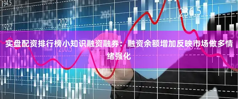 实盘配资排行榜小知识融资融券：融资余额增加反映市场做多情绪强化