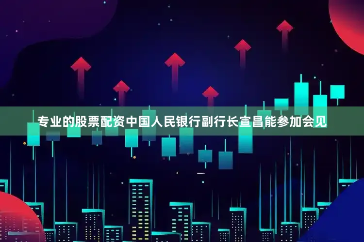 专业的股票配资中国人民银行副行长宣昌能参加会见