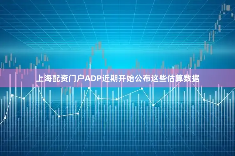 上海配资门户ADP近期开始公布这些估算数据
